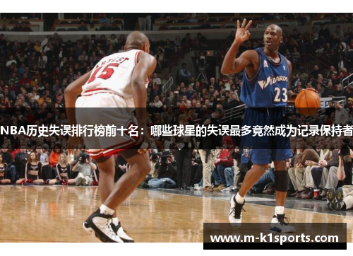 NBA历史失误排行榜前十名：哪些球星的失误最多竟然成为记录保持者