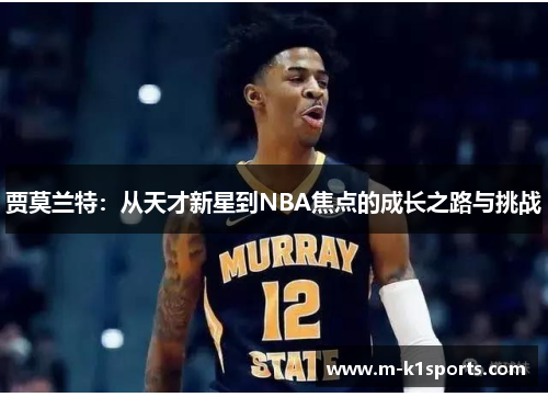 贾莫兰特：从天才新星到NBA焦点的成长之路与挑战