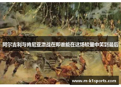 阿尔吉利与肯尼亚激战在即谁能在这场较量中笑到最后